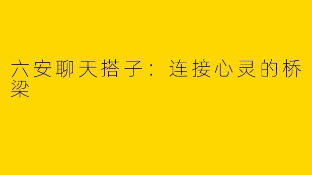 六安聊天搭子:连接心灵的桥梁