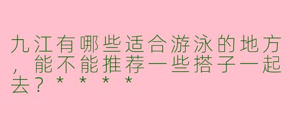 九江有哪些适合游泳的地方,能不能推荐一些搭子一起去?****