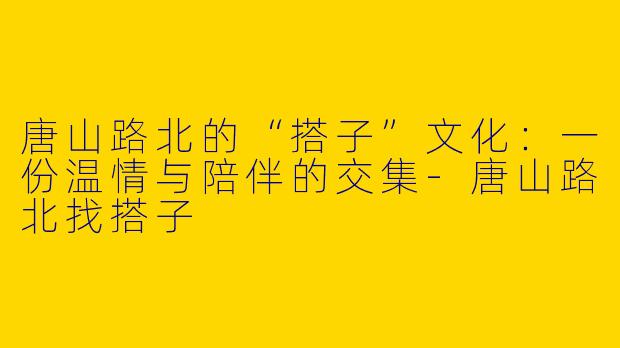 唐山路北的“搭子”文化：一份温情与陪伴的交集