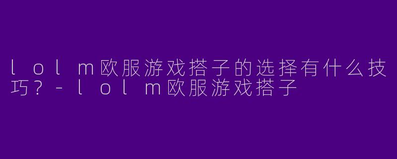 lolm欧服游戏搭子的选择有什么技巧？