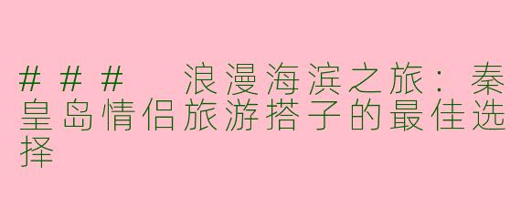 ### 浪漫海滨之旅：秦皇岛情侣旅游搭子的最佳选择