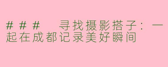 ### 寻找摄影搭子：一起在成都记录美好瞬间