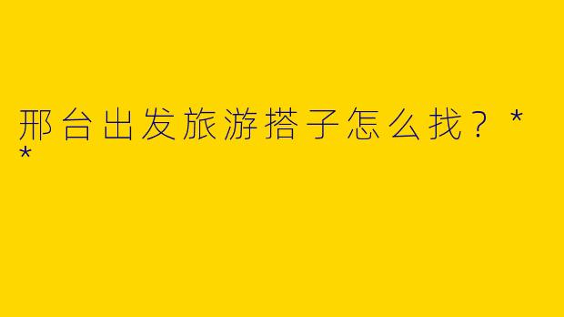 邢台出发旅游搭子怎么找？**