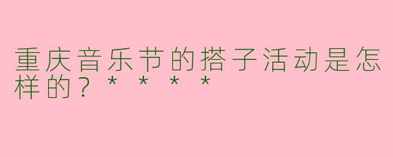 重庆音乐节的搭子活动是怎样的？****