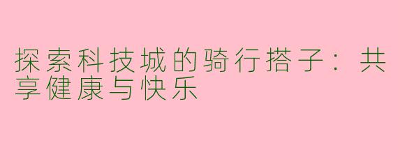 探索科技城的骑行搭子：共享健康与快乐