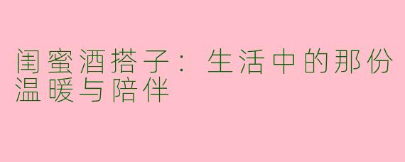 闺蜜酒搭子：生活中的那份温暖与陪伴