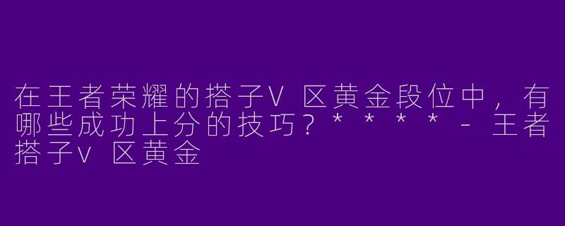 在王者荣耀的搭子V区黄金段位中,有哪些成功上分的技巧?****