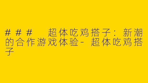 ### 超体吃鸡搭子：新潮的合作游戏体验-超体吃鸡搭子