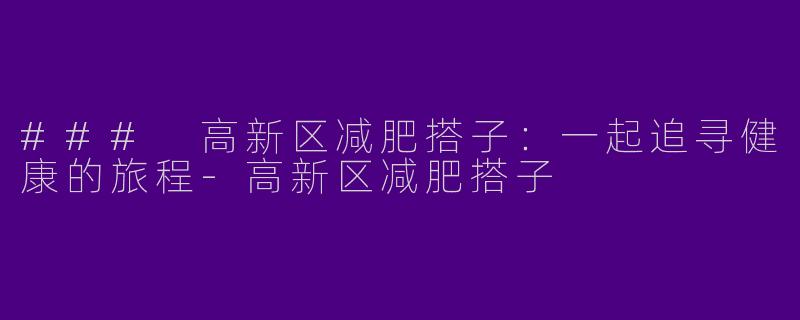 ### 高新区减肥搭子：一起追寻健康的旅程-高新区减肥搭子