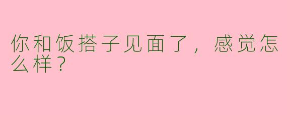 你和饭搭子见面了,感觉怎么样?