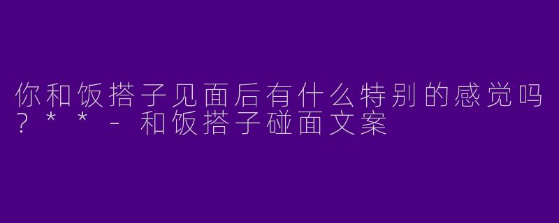 你和饭搭子见面后有什么特别的感觉吗？**