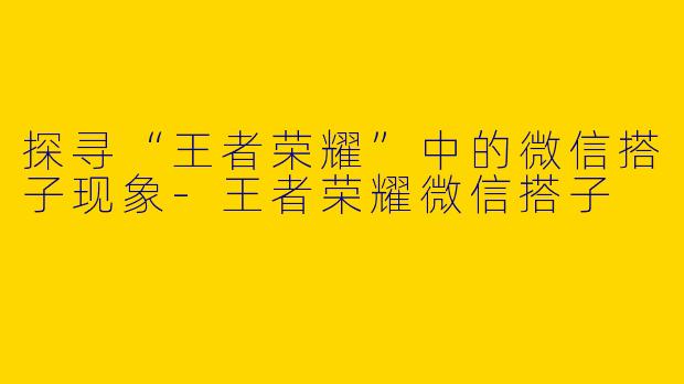 探寻“王者荣耀”中的微信搭子现象