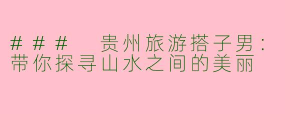 ### 贵州旅游搭子男：带你探寻山水之间的美丽