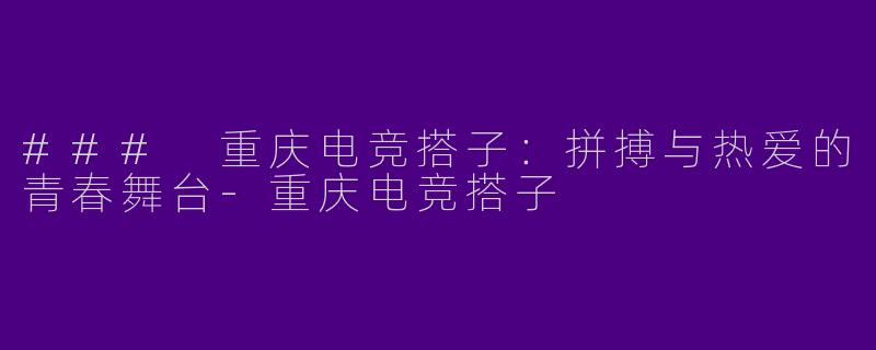 ### 重庆电竞搭子：拼搏与热爱的青春舞台-重庆电竞搭子