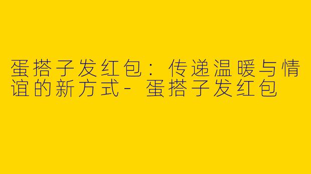 蛋搭子发红包：传递温暖与情谊的新方式-蛋搭子发红包