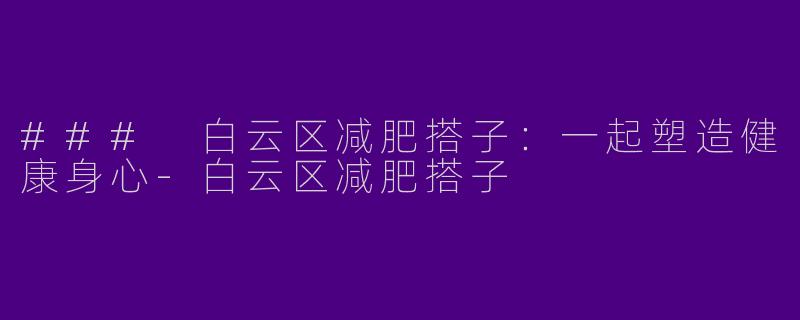 ### 白云区减肥搭子：一起塑造健康身心-白云区减肥搭子