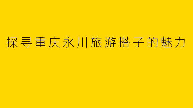 探寻重庆永川旅游搭子的魅力