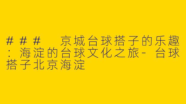 ### 京城台球搭子的乐趣：海淀的台球文化之旅-台球搭子北京海淀