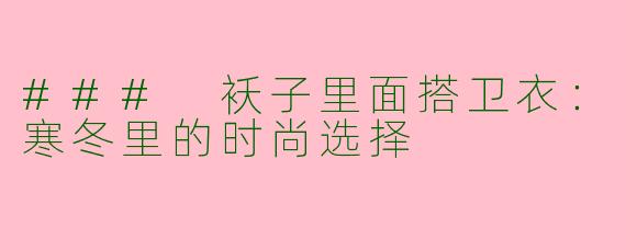 ### 袄子里面搭卫衣：寒冬里的时尚选择