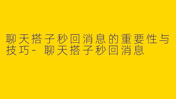 聊天搭子秒回消息的重要性与技巧-聊天搭子秒回消息