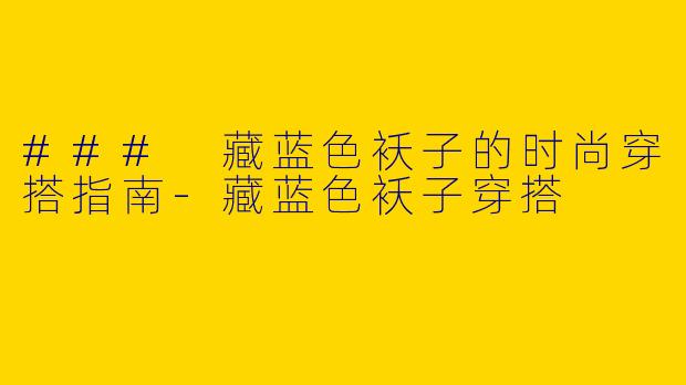 ### 藏蓝色袄子的时尚穿搭指南-藏蓝色袄子穿搭