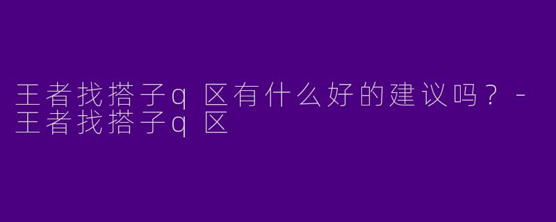 王者找搭子q区有什么好的建议吗?