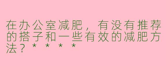 在办公室减肥，有没有推荐的搭子和一些有效的减肥方法？****