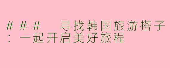 ### 寻找韩国旅游搭子：一起开启美好旅程