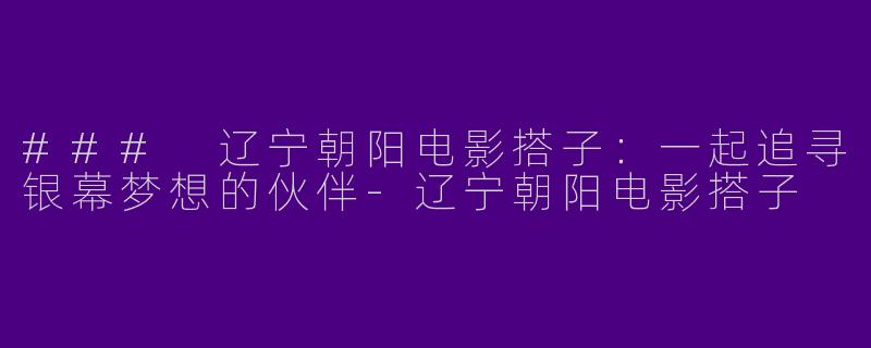 ### 辽宁朝阳电影搭子：一起追寻银幕梦想的伙伴-辽宁朝阳电影搭子