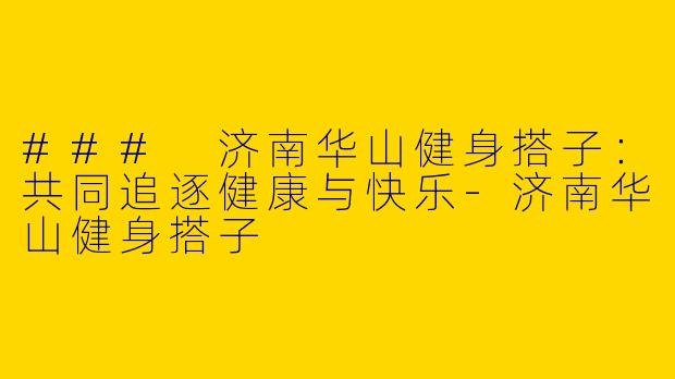### 济南华山健身搭子：共同追逐健康与快乐-济南华山健身搭子