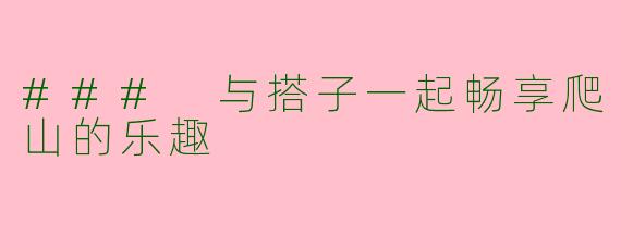 ### 与搭子一起畅享爬山的乐趣