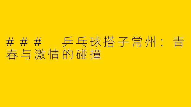 ### 乒乓球搭子常州：青春与激情的碰撞