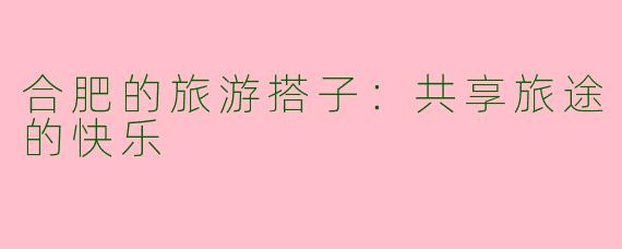 合肥的旅游搭子:共享旅途的快乐