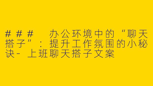 ### 办公环境中的“聊天搭子”：提升工作氛围的小秘诀