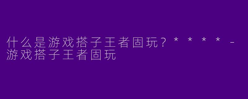 什么是游戏搭子王者固玩?****