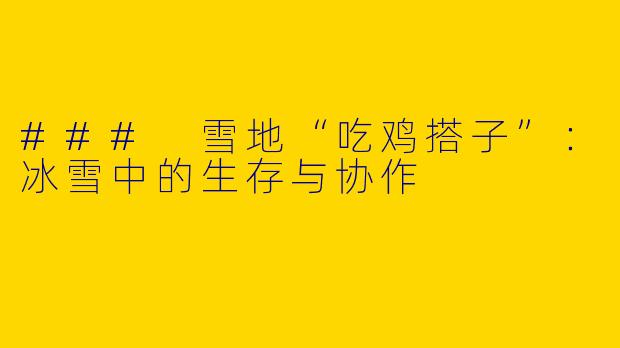 ### 雪地“吃鸡搭子”：冰雪中的生存与协作