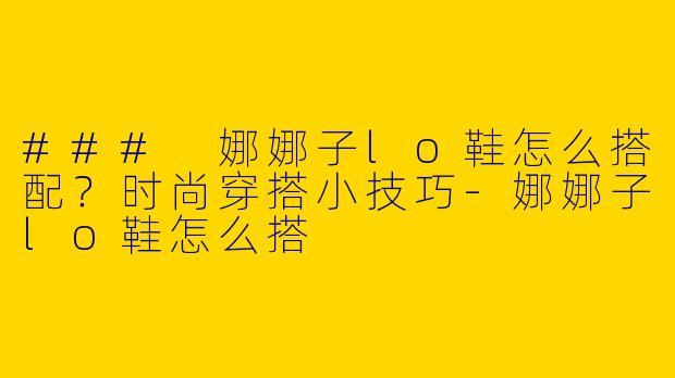 ### 娜娜子lo鞋怎么搭配？时尚穿搭小技巧-娜娜子lo鞋怎么搭