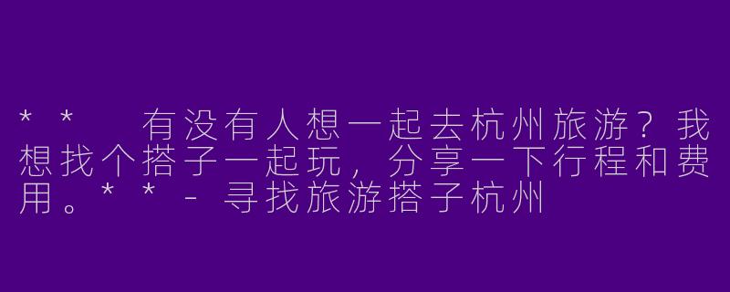 ** 有没有人想一起去杭州旅游?我想找个搭子一起玩,分享一下行程和费用。**