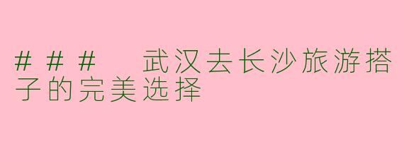 ### 武汉去长沙旅游搭子的完美选择