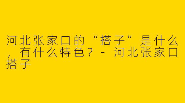 河北张家口的“搭子”是什么，有什么特色？-河北张家口搭子