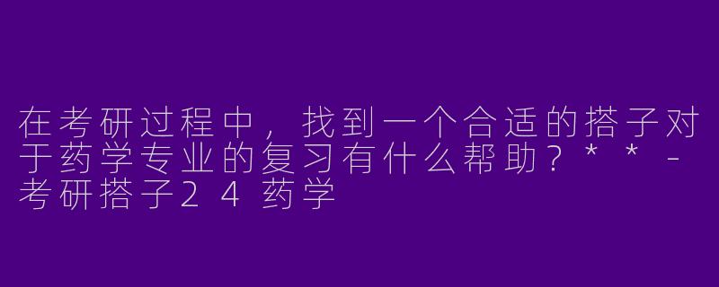 在考研过程中，找到一个合适的搭子对于药学专业的复习有什么帮助？**