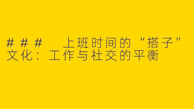### 上班时间的“搭子”文化：工作与社交的平衡