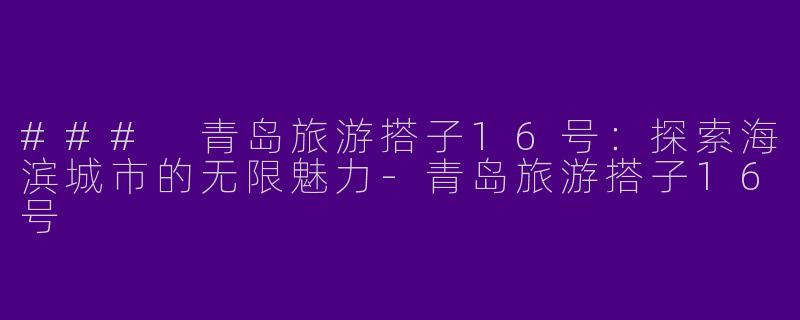 ### 青岛旅游搭子16号：探索海滨城市的无限魅力-青岛旅游搭子16号