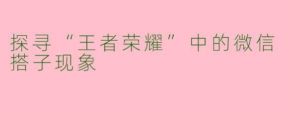 探寻“王者荣耀”中的微信搭子现象