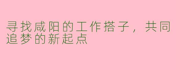 寻找咸阳的工作搭子，共同追梦的新起点