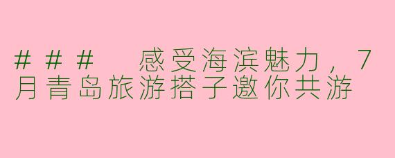 ### 感受海滨魅力,7月青岛旅游搭子邀你共游