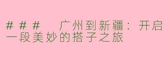 ### 广州到新疆：开启一段美妙的搭子之旅