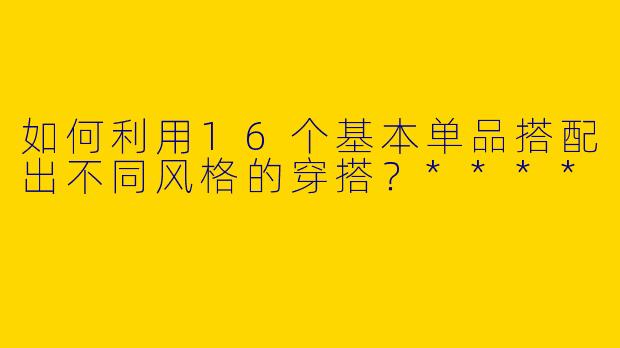 如何利用16个基本单品搭配出不同风格的穿搭？****