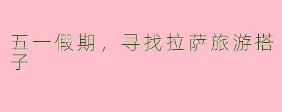 五一假期，寻找拉萨旅游搭子