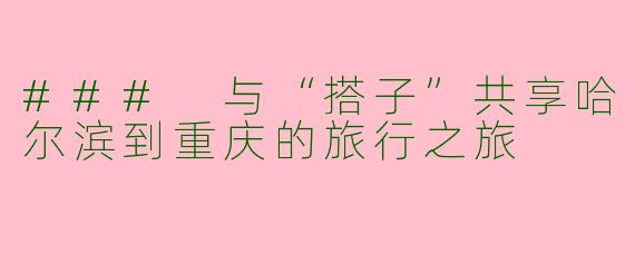 ### 与“搭子”共享哈尔滨到重庆的旅行之旅